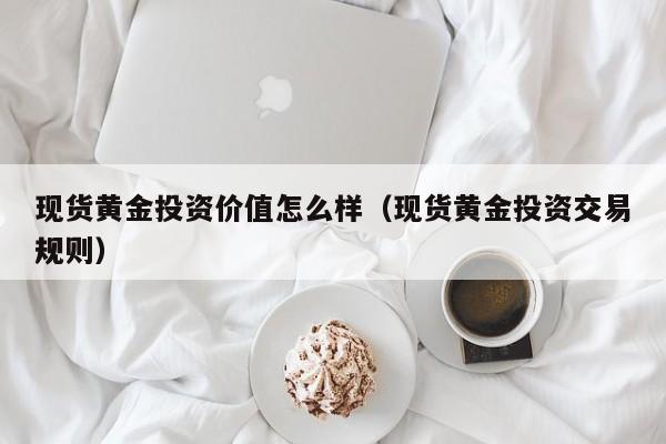 现货黄金投资价值怎么样（现货黄金投资交易规则）