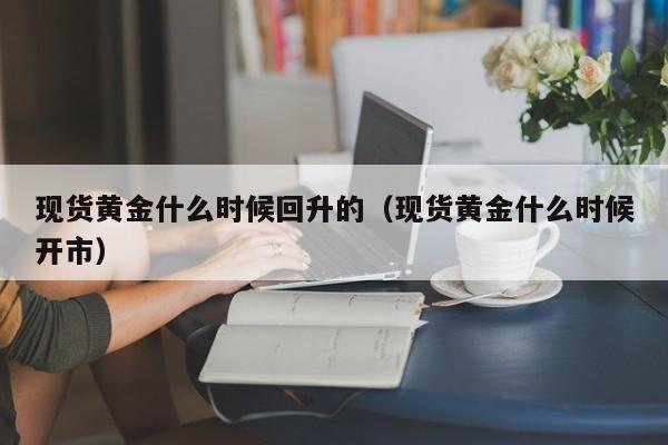 现货黄金什么时候回升的(现货黄金什么时候开市)