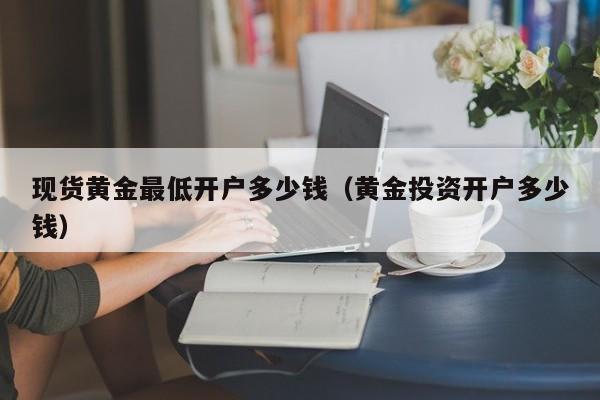 现货黄金最低开户多少钱（黄金投资开户多少钱）