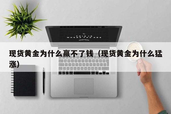 现货黄金为什么赢不了钱(现货黄金为什么猛涨)