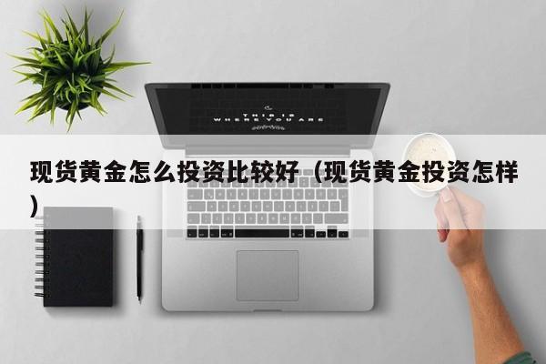 现货黄金怎么投资比较好(现货黄金投资怎样)