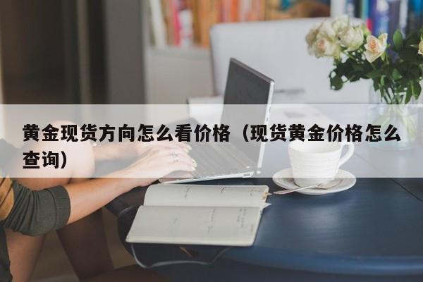 黄金现货方向怎么看价格(现货黄金价格怎么查询)
