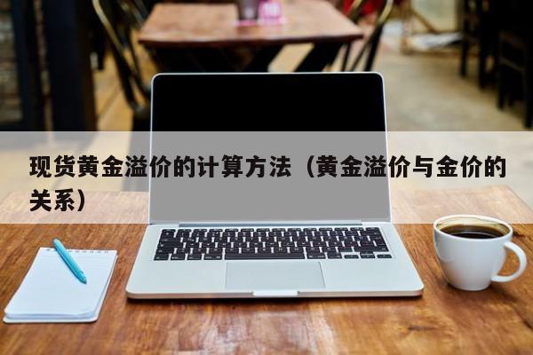 现货黄金溢价的计算方法(黄金溢价与金价的关系)