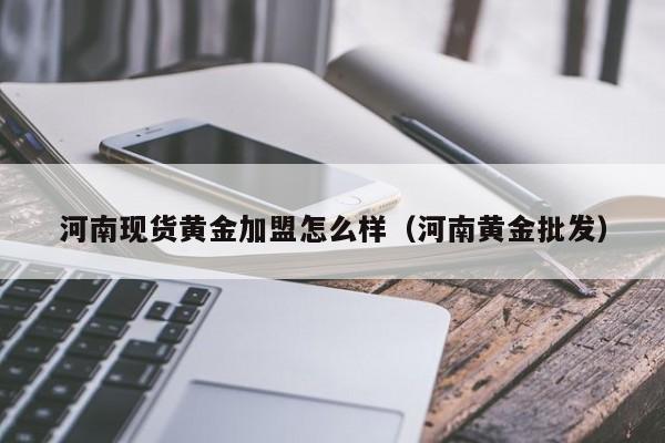 河南现货黄金加盟怎么样(河南黄金批发)