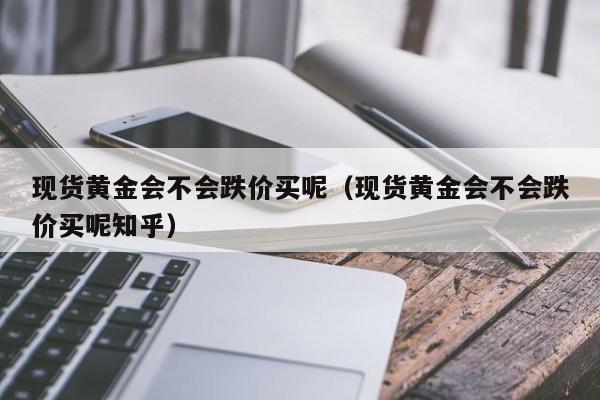 现货黄金会不会跌价买呢(现货黄金会不会跌价买呢知乎)