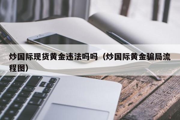 炒国际现货黄金违法吗吗(炒国际黄金骗局流程图)