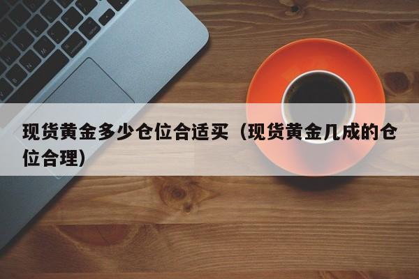 现货黄金多少仓位合适买(现货黄金几成的仓位合理)