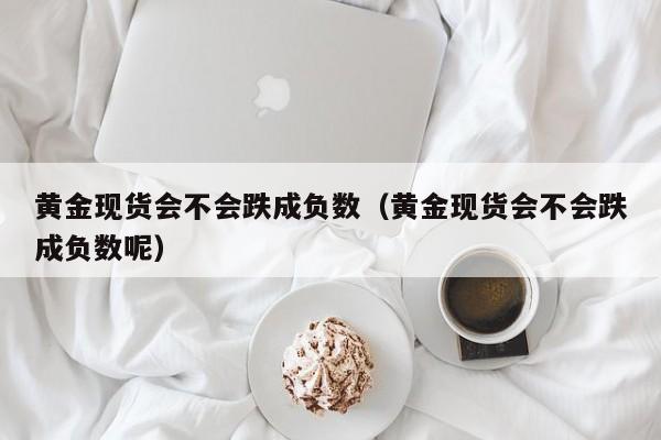 黄金现货会不会跌成负数（黄金现货会不会跌成负数呢）