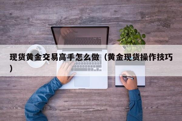 现货黄金交易高手怎么做（黄金现货操作技巧）