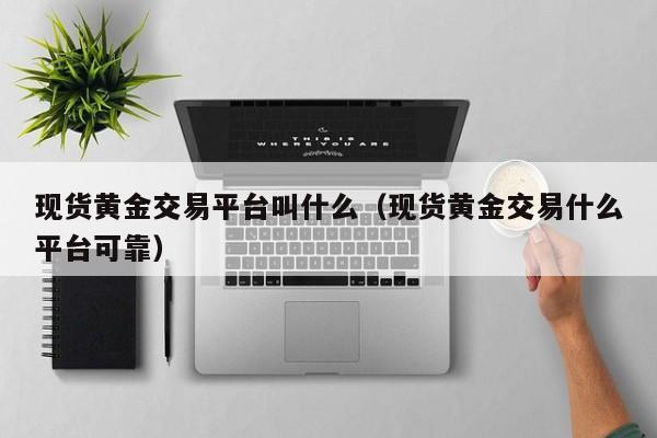 现货黄金交易平台叫什么（现货黄金交易什么平台可靠）