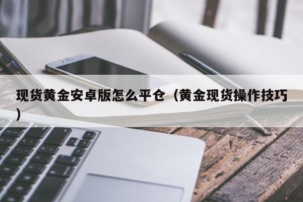 现货黄金安卓版怎么平仓（黄金现货操作技巧）