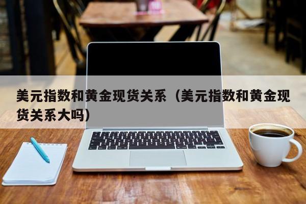 美元指数和黄金现货关系（美元指数和黄金现货关系大吗）