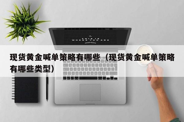 现货黄金喊单策略有哪些（现货黄金喊单策略有哪些类型）