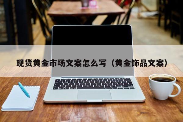 现货黄金市场文案怎么写（黄金饰品文案）