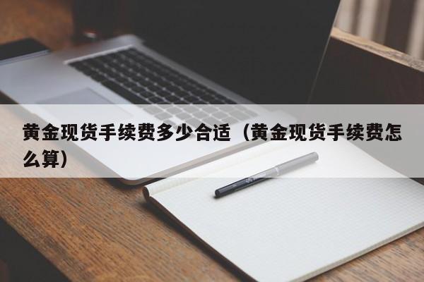 黄金现货手续费多少合适（黄金现货手续费怎么算）