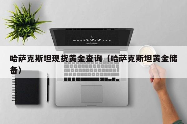 哈萨克斯坦现货黄金查询（哈萨克斯坦黄金储备）