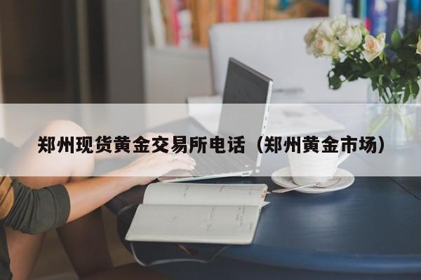 郑州现货黄金交易所电话（郑州黄金市场）