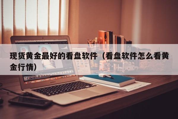 现货黄金最好的看盘软件（看盘软件怎么看黄金行情）