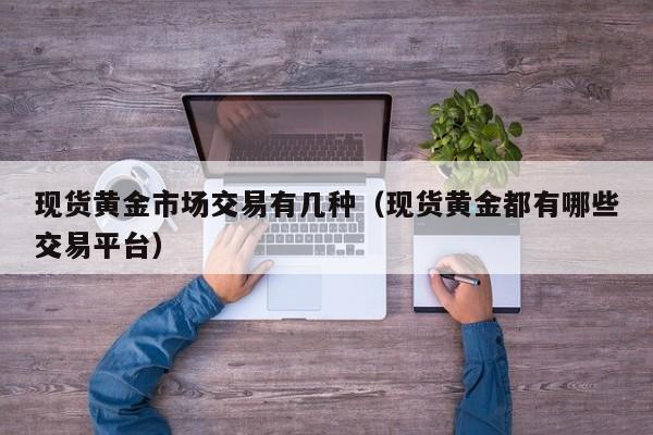 现货黄金市场交易有几种（现货黄金都有哪些交易平台）