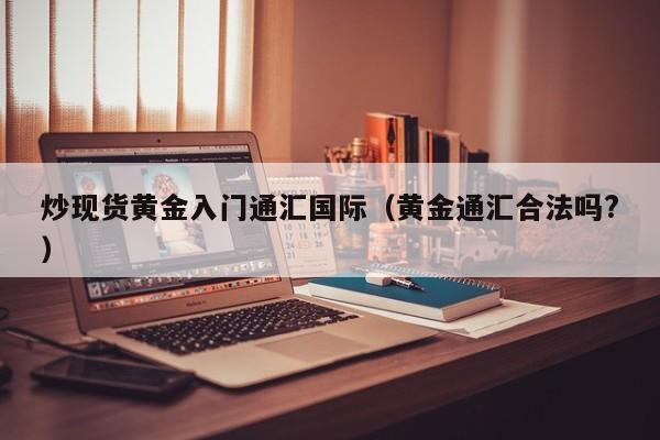 炒现货黄金入门通汇国际（黄金通汇合法吗?）