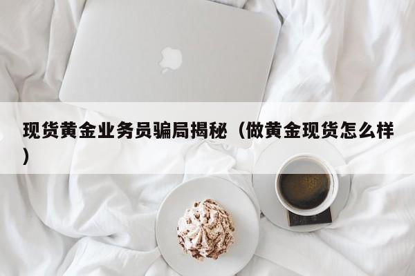 现货黄金业务员骗局揭秘（做黄金现货怎么样）