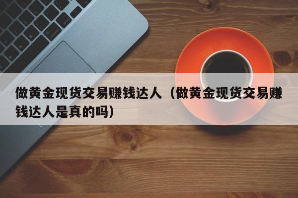 做黄金现货交易赚钱达人（做黄金现货交易赚钱达人是真的吗）