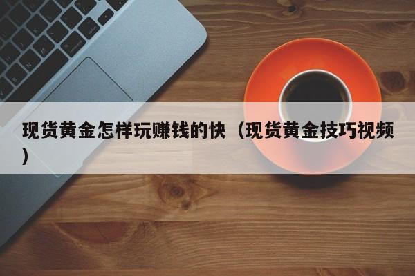 现货黄金怎样玩赚钱的快（现货黄金技巧视频）