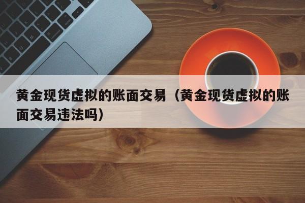 黄金现货虚拟的账面交易（黄金现货虚拟的账面交易违法吗）