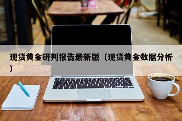 现货黄金研判报告最新版（现货黄金数据分析）