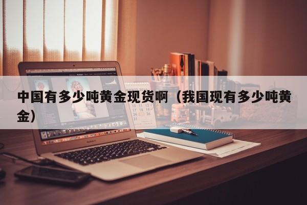中国有多少吨黄金现货啊（我国现有多少吨黄金）