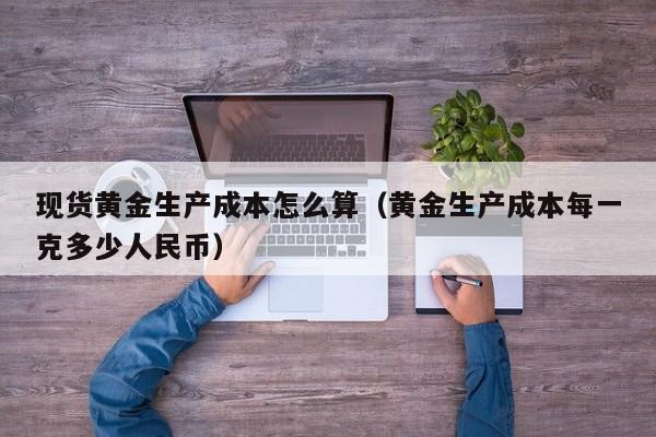 现货黄金生产成本怎么算（黄金生产成本每一克多少人民币）