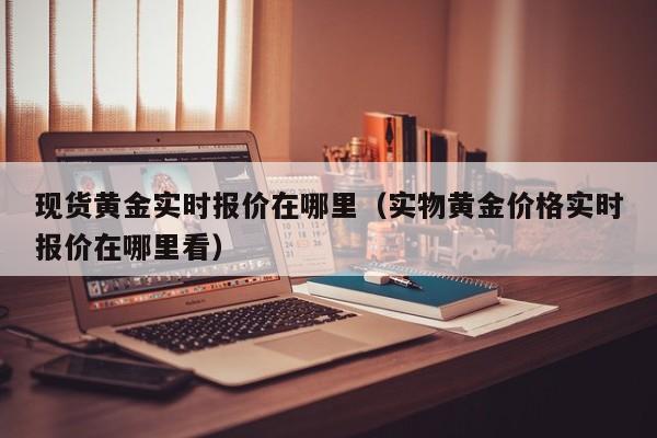 现货黄金实时报价在哪里（实物黄金价格实时报价在哪里看）