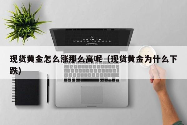现货黄金怎么涨那么高呢(现货黄金为什么下跌)