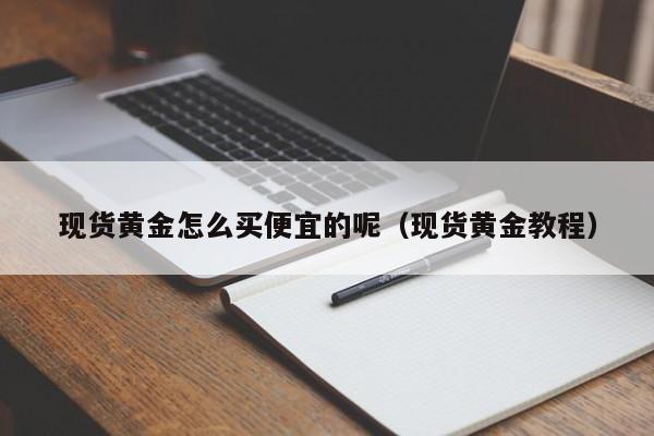 现货黄金怎么买便宜的呢(现货黄金教程)