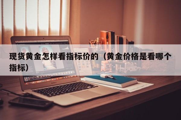 现货黄金怎样看指标价的（黄金价格是看哪个指标）