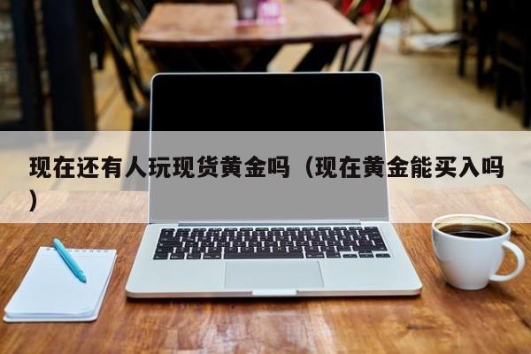 现在还有人玩现货黄金吗（现在黄金能买入吗）