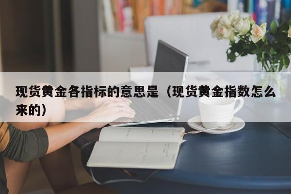 现货黄金各指标的意思是（现货黄金指数怎么来的）