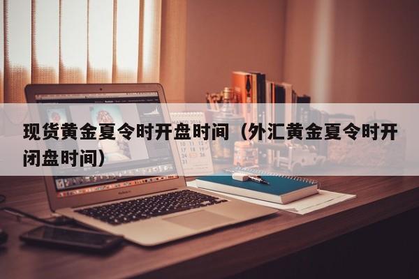 现货黄金夏令时开盘时间（外汇黄金夏令时开闭盘时间）