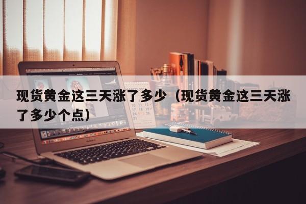 现货黄金这三天涨了多少（现货黄金这三天涨了多少个点）