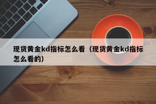 现货黄金kd指标怎么看（现货黄金kd指标怎么看的）