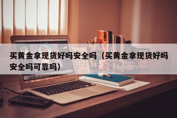 买黄金拿现货好吗安全吗（买黄金拿现货好吗安全吗可靠吗）