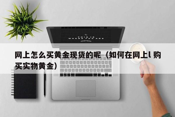 网上怎么买黄金现货的呢（如何在网上l 购买实物黄金）