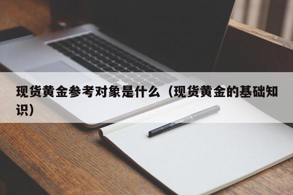 现货黄金参考对象是什么（现货黄金的基础知识）