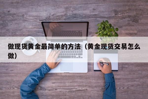 做现货黄金最简单的方法（黄金现货交易怎么做）