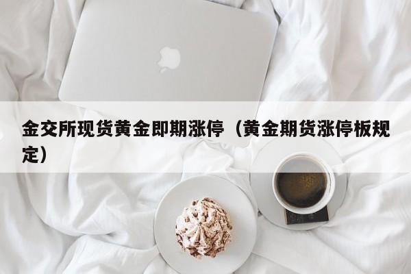 金交所现货黄金即期涨停（黄金期货涨停板规定）