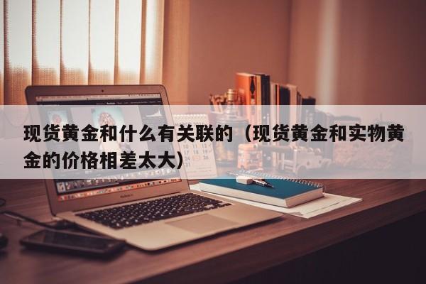 现货黄金和什么有关联的（现货黄金和实物黄金的价格相差太大）