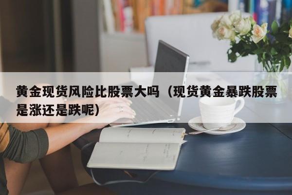黄金现货风险比股票大吗(现货黄金暴跌股票是涨还是跌呢)