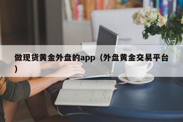 做现货黄金外盘的app（外盘黄金交易平台）