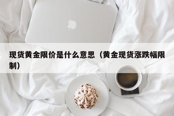 现货黄金限价是什么意思（黄金现货涨跌幅限制）