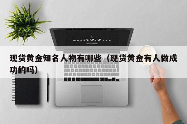 现货黄金知名人物有哪些（现货黄金有人做成功的吗）